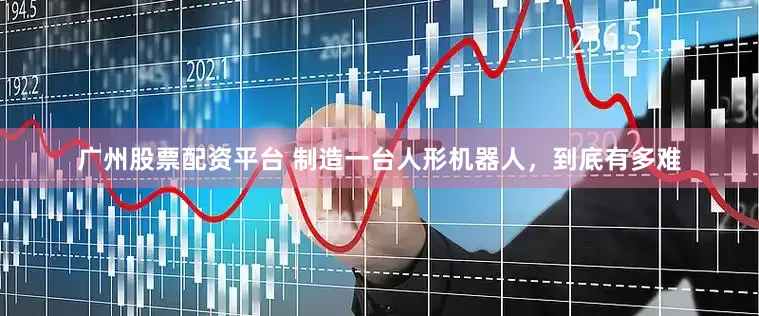 广州股票配资平台 制造一台人形机器人，到底有多难
