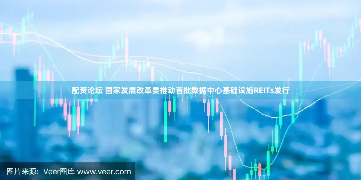 配资论坛 国家发展改革委推动首批数据中心基础设施REITs发行