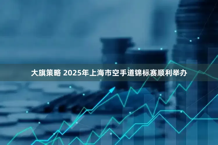 大旗策略 2025年上海市空手道锦标赛顺利举办