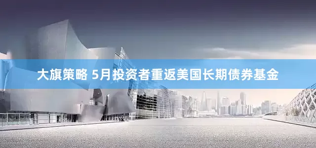 大旗策略 5月投资者重返美国长期债券基金