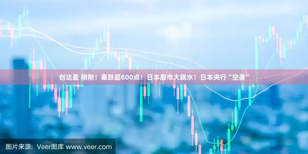 创达盈 刚刚！暴跌超800点！日本股市大跳水！日本央行“空袭”