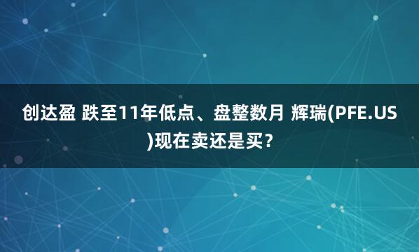 创达盈 跌至11年低点、盘整数月 辉瑞(PFE.US)现在卖还是买？