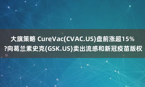 大旗策略 CureVac(CVAC.US)盘前涨超15% ?向葛兰素史克(GSK.US)卖出流感和新冠疫苗版权