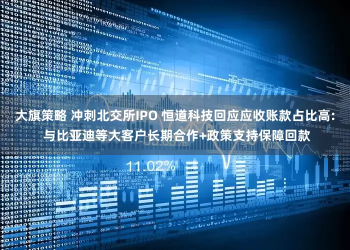 大旗策略 冲刺北交所IPO 恒道科技回应应收账款占比高: 与比亚迪等大客户长期合作+政策支持保障回款