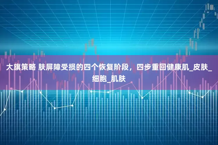 大旗策略 肤屏障受损的四个恢复阶段，四步重回健康肌_皮肤_细胞_肌肤