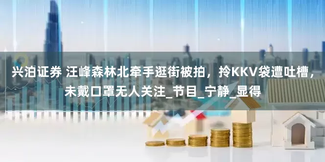 兴泊证券 汪峰森林北牵手逛街被拍，拎KKV袋遭吐槽，未戴口罩无人关注_节目_宁静_显得