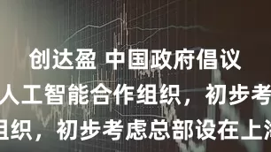 创达盈 中国政府倡议成立世界人工智能合作组织，初步考虑总部设在上海