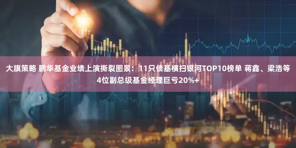 大旗策略 鹏华基金业绩上演撕裂图景：11只债基横扫银河TOP10榜单 蒋鑫、梁浩等4位副总级基金经理巨亏20%+