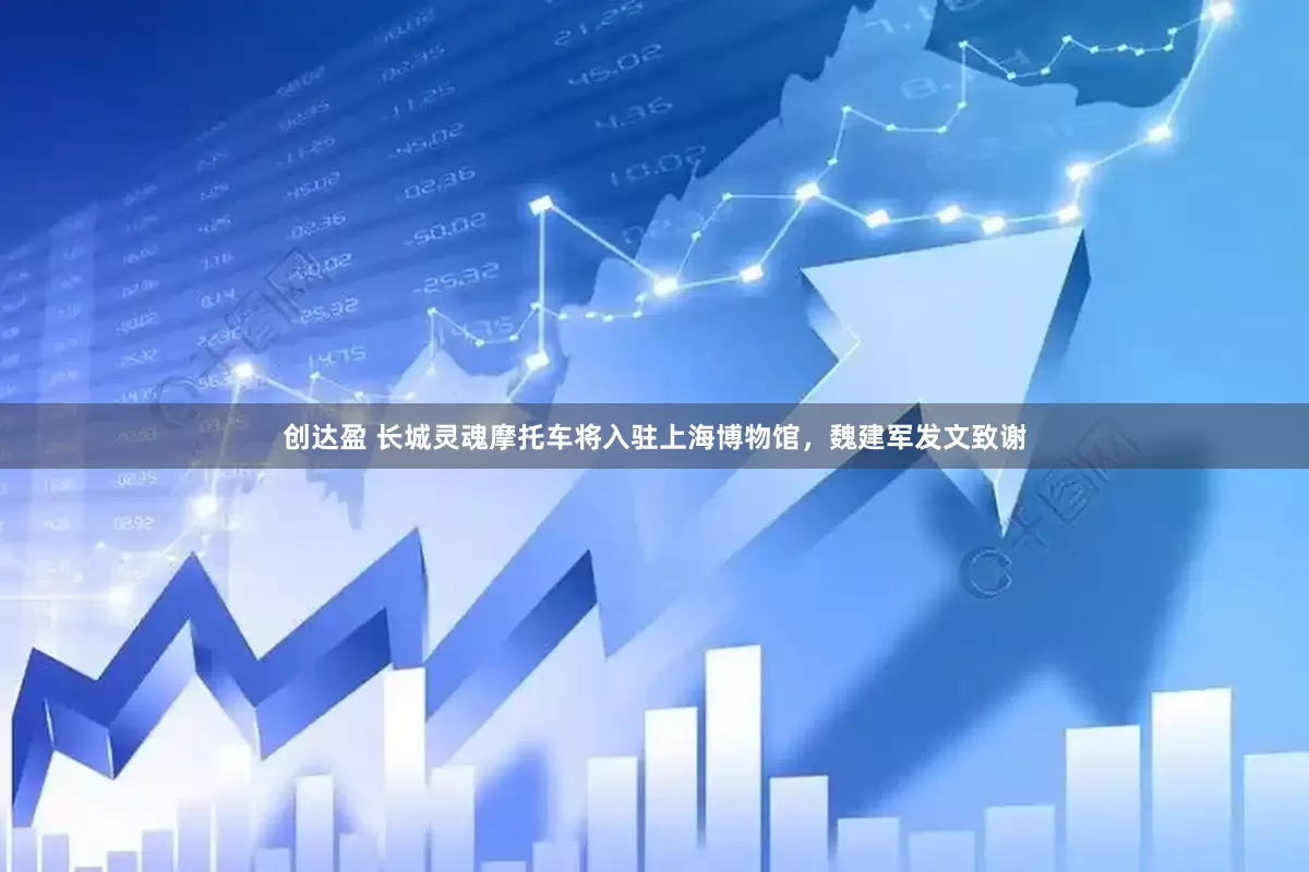 创达盈 长城灵魂摩托车将入驻上海博物馆，魏建军发文致谢