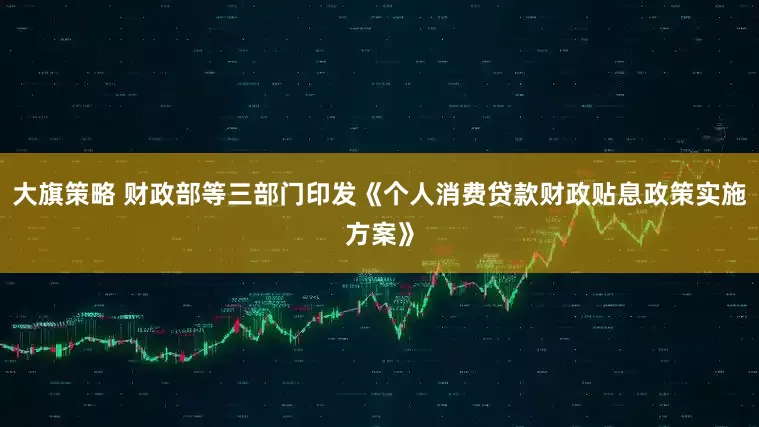 大旗策略 财政部等三部门印发《个人消费贷款财政贴息政策实施方案》